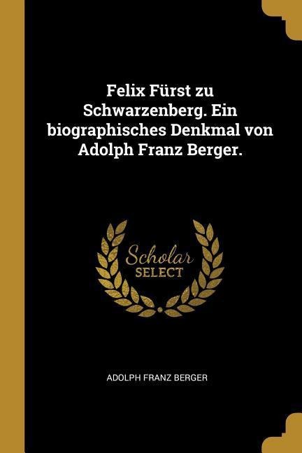 Felix Fürst Zu Schwarzenberg. Ein Biographisches Denkmal Von Adolph Franz Berger. - Adolph Franz Berger