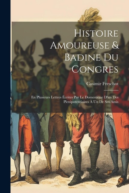 Histoire Amoureuse & Badine Du Congres: En Plusieurs Lettres Écrites Par Le Domestique D'un Des Plenipotentiaires À Un De Ses Amis - Casimir Freschot