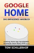 Google Home - Das umfassende Handbuch: Anleitung, Home-App, Sprachbefehle, Chromecast, Smart Home, IFTTT u.v.m. - Tom Schillerhof
