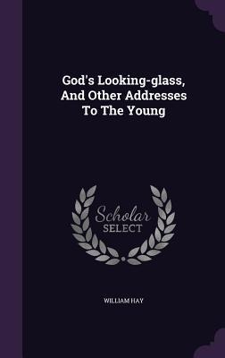 God's Looking-glass, And Other Addresses To The Young - William Hay