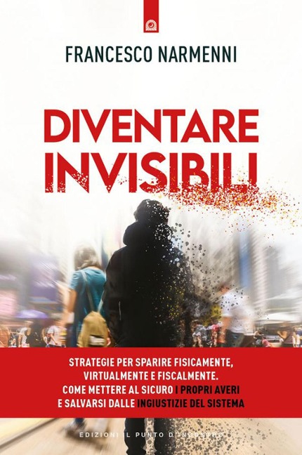 Diventare invisibili. Strategie per sparire fisicamente, virtualmente e fiscalmente. Come mettere al sicuro i propri averi e salvarsi dalle ingiustizie del Sistema - Francesco Narmenni