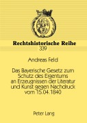 Cover-Bild zum Titel 'Das Bayerische Gesetz zum Schutz des Eigentums an Erzeugnissen der Literatur und Kunst gegen Nachdruck vom 15.04.1840' von 'Andreas Feld'