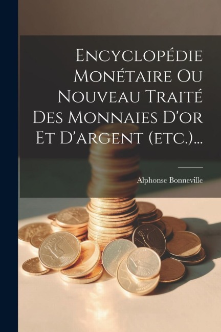 Encyclopédie Monétaire Ou Nouveau Traité Des Monnaies D'or Et D'argent (etc.)... - Alphonse Bonneville