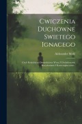 Cwiczenia Duchowne Swietego Ignacego: Czyli Rekolekcye Osmiodniowe Wraz Z Dodatkowemi Rozyslaniami I Kontemplacyami... - Aleksander Mohl