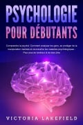 PSYCHOLOGIE POUR DÉBUTANTS - Comprendre la psyché: Comment analyser les gens, se protéger de la manipulation mentale et reconnaître les maladies psychologiques - Pour plus de bonheur & de bien-être - Victoria Lakefield