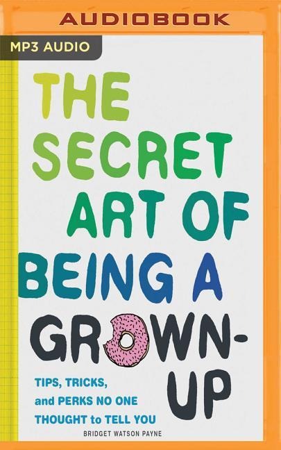 The Secret Art of Being a Grown Up: Tips, Tricks, and Perks No One Thought to Tell You - Bridget Watson Payne