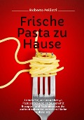 Frische Pasta zu Hause: Lernen Sie, wie man über 40 Pastasorten und 35 Saucen mit Rezepten und Techniken aus der Authentischen Italienischen Küche Zubereitet - Roberto Pellistri
