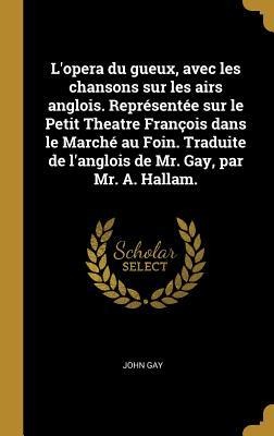 L'opera du gueux, avec les chansons sur les airs anglois. Représentée sur le Petit Theatre François dans le Marché au Foin. Traduite de l'anglois de M - John Gay