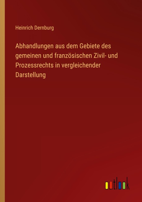 Abhandlungen aus dem Gebiete des gemeinen und französischen Zivil- und Prozessrechts in vergleichender Darstellung - Heinrich Dernburg