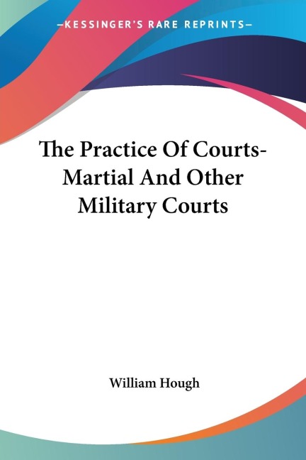The Practice Of Courts-Martial And Other Military Courts - William Hough