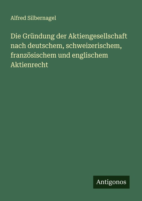 Die Gründung der Aktiengesellschaft nach deutschem, schweizerischem, französischem und englischem Aktienrecht - Alfred Silbernagel