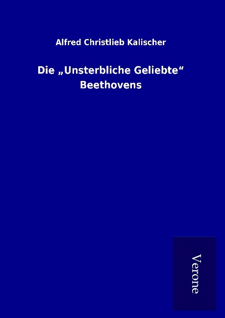 Die "Unsterbliche Geliebte" Beethovens - Alfred Christlieb Kalischer