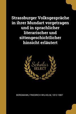 Strassburger Volksgespräche in Ihrer Mundart Vorgetragen Und in Sprachlicher Literarischer Und Sittengeschichtlicher Hinsicht Erläutert - Friedrich Wilhelm Bergmann