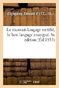 Cover-Bild zum Titel 'Le mauvais langage rectifié, le bon langage enseigné, 2,000 locutions vicieuses corrigées' von 'Edouard D' Eliçagaray'