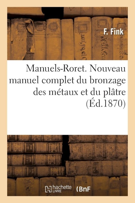 Manuels-Roret. Nouveau Manuel Complet Du Bronzage Des Métaux Et Du Plâtre: Suivi de la Peinture Et Du Vernissage Des Métaux Et Du Bois... - F. Fink, G. Debonliez