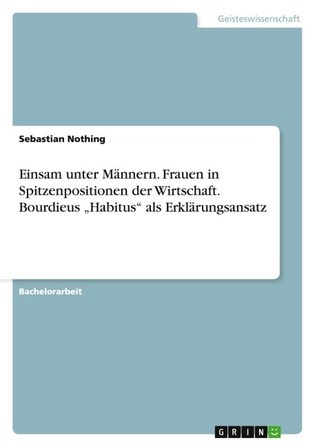 Einsam unter Männern. Frauen in Spitzenpositionen der Wirtschaft. Bourdieus ¿Habitus¿ als Erklärungsansatz - Sebastian Nothing