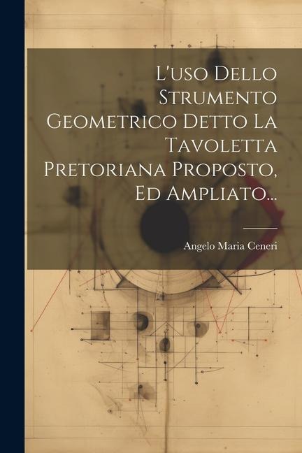 L'uso Dello Strumento Geometrico Detto La Tavoletta Pretoriana Proposto, Ed Ampliato... - Angelo Maria Ceneri