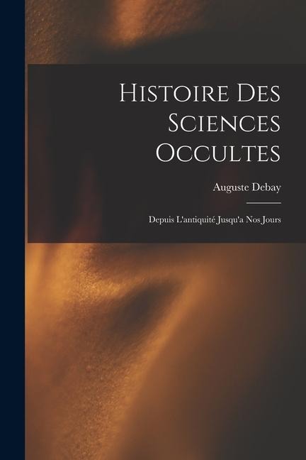 Histoire Des Sciences Occultes: Depuis L'antiquité Jusqu'a Nos Jours - Auguste Debay