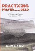 Cover-Bild zum Titel 'Practicing Prayer for the Dead' von 'James B Gould'