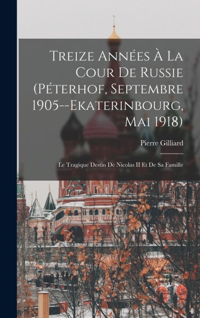 Treize Années À La Cour De Russie (Péterhof, Septembre 1905--Ekaterinbourg, Mai 1918) - Pierre Gilliard