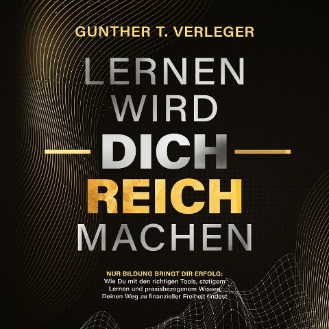 Lernen wird dich reich machen ¿ Nur Bildung bringt dir Erfolg: Wie du mit den richtigen Tools, stetigem Lernen und praxisbezogenem Wissen deinen Weg zu finanzieller Freiheit findest - Gunther T. Verleger