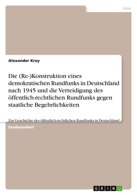 Die (Re-)Konstruktion eines demokratischen Rundfunks in Deutschland nach 1945 und die Verteidigung des öffentlich-rechtlichen Rundfunks gegen staatliche Begehrlichkeiten - Alexander Krey