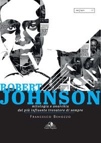 Robert Johnson. Mitologia e anarchia del più influente trovatore di sempre - Francesco Benozzo