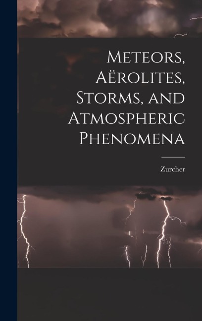 Meteors, Aërolites, Storms, and Atmospheric Phenomena - Zurcher