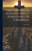 Cover-Bild zum Titel 'Vingt Annees De Missions Dans Le Nord-Ouest De L'Amerique' von 'Alex Tache'