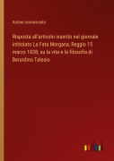 Cover-Bild zum Titel 'Risposta all'articolo inserito nel giornale intitolato La Fata Morgana, Reggio 15 marzo 1838, su la vita e la filosofia di Berardino Telesio' von 'Autore Sconosciuto'