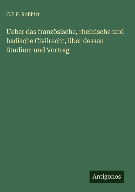 Ueber das französische, rheinische und badische Civilrecht, über dessen Studium und Vortrag - C. E. F. Roßhirt