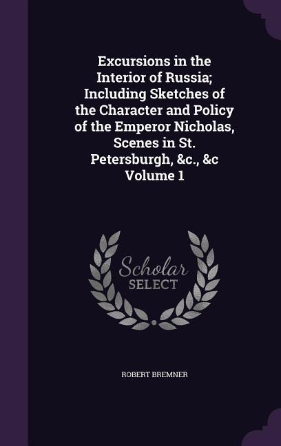 Excursions in the Interior of Russia; Including Sketches of the Character and Policy of the Emperor Nicholas, Scenes in St. Petersburgh, &c., &c Volum - Robert Bremner