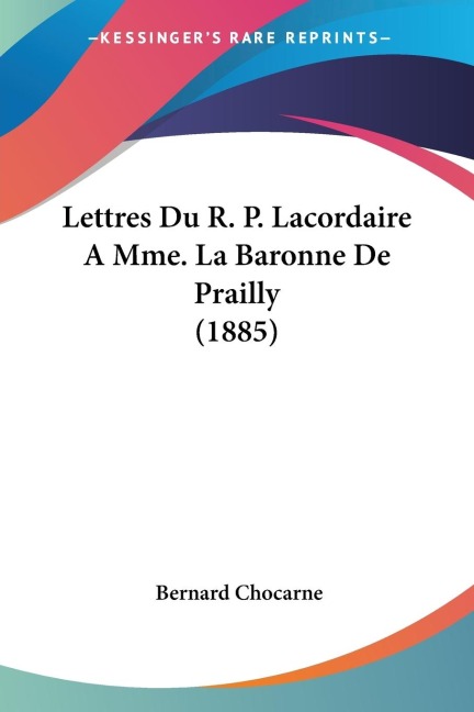 Lettres Du R. P. Lacordaire A Mme. La Baronne De Prailly (1885) - Bernard Chocarne