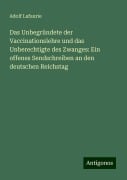 Das Unbegründete der Vaccinationslehre und das Unberechtigte des Zwanges: Ein offenes Sendschreiben an den deutschen Reichstag - Adolf Lafaurie