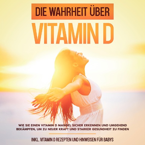 Die Wahrheit über Vitamin D: Wie Sie einen Vitamin D Mangel sicher erkennen und umgehend bekämpfen, um zu neuer Kraft und starker Gesundheit zu finden - inkl. Vitamin D Rezepten und Hinweisen für Babys - Anette Knabe