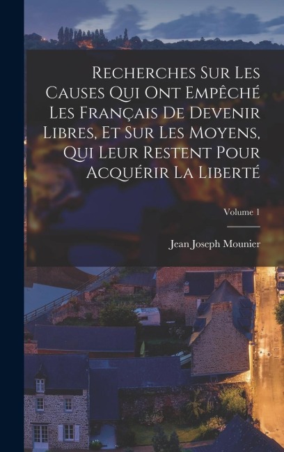 Recherches Sur Les Causes Qui Ont Empêché Les Français De Devenir Libres, Et Sur Les Moyens, Qui Leur Restent Pour Acquérir La Liberté; Volume 1 - Jean Joseph Mounier