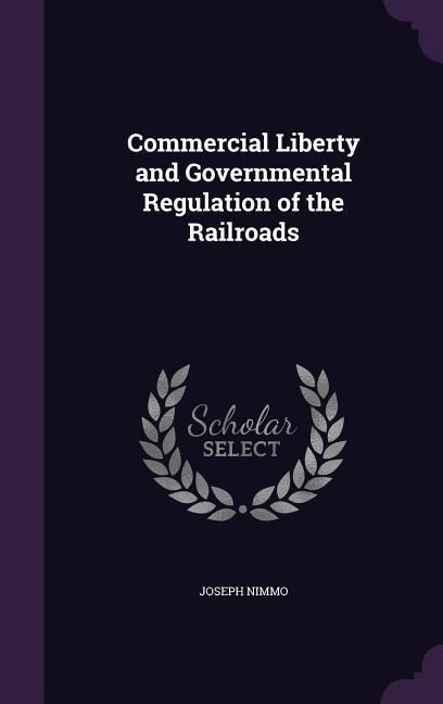 Commercial Liberty and Governmental Regulation of the Railroads - Joseph Nimmo