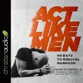 ACT Like Men: 40 Days to Biblical Manhood - James Macdonald