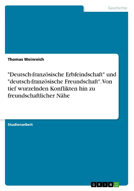 "Deutsch-französische Erbfeindschaft" und "deutsch-französische Freundschaft". Von tief wurzelnden Konflikten hin zu freundschaftlicher Nähe - Thomas Weinreich