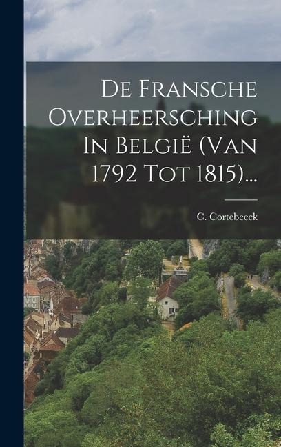 De Fransche Overheersching In België (van 1792 Tot 1815)... - C. Cortebeeck