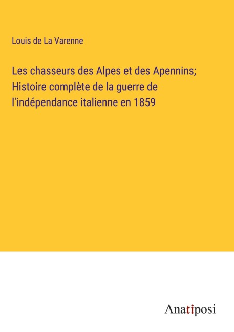 Les chasseurs des Alpes et des Apennins; Histoire complète de la guerre de l'indépendance italienne en 1859 - Louis de La Varenne