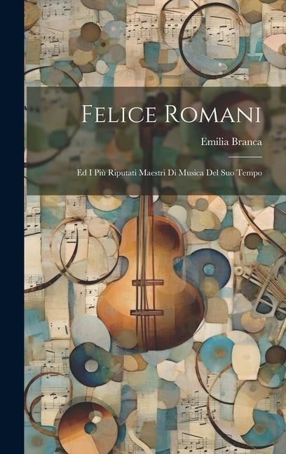 Felice Romani: Ed I Più Riputati Maestri Di Musica Del Suo Tempo - Emilia Branca