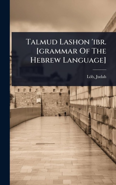 Talmud Lashon 'ibr. [grammar Of The Hebrew Language] - Löb Judah