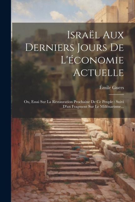 Israël Aux Derniers Jours De L'économie Actuelle: Ou, Essai Sur La Restauration Prochaine De Ce Peuple: Suivi D'un Fragment Sur Le Millénarisme... - Émile Guers