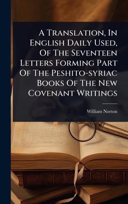 A Translation, In English Daily Used, Of The Seventeen Letters Forming Part Of The Peshito-syriac Books Of The New Covenant Writings - William Norton