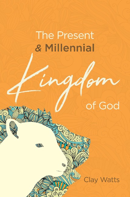The Present and Millennial Kingdom of God - Clay Watts