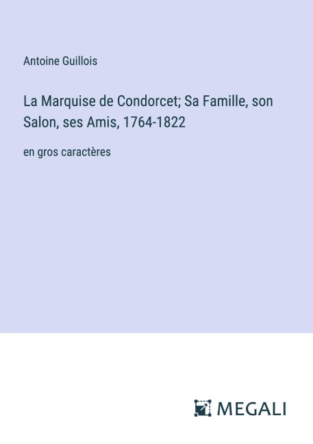 La Marquise de Condorcet; Sa Famille, son Salon, ses Amis, 1764-1822 - Antoine Guillois