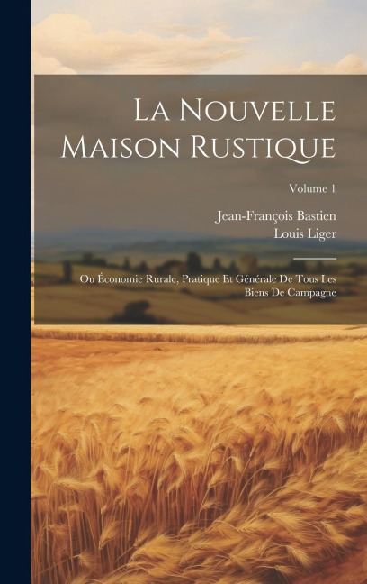 La Nouvelle Maison Rustique: Ou Économie Rurale, Pratique Et Générale De Tous Les Biens De Campagne; Volume 1 - Louis Liger, Jean-François Bastien