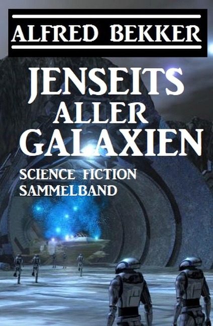 Jenseits aller Galaxien: Science Fiction Sammelband - Alfred Bekker