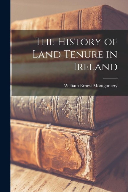 The History of Land Tenure in Ireland - William Ernest Montgomery